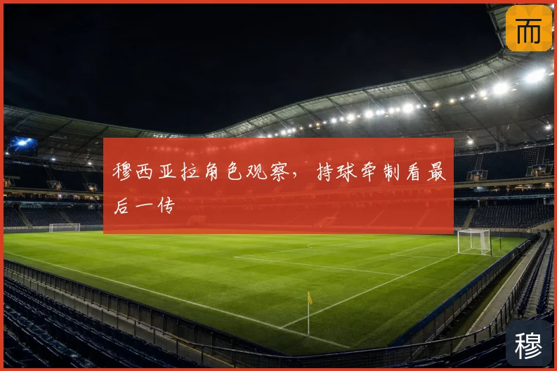 穆西亚拉角色观察,持球牵制看最后一传