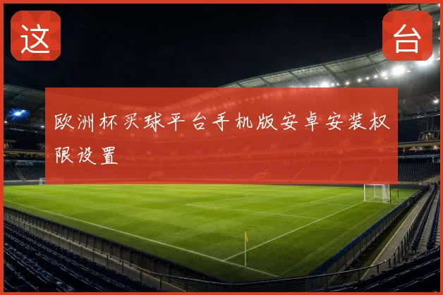 欧洲杯买球平台手机版安卓安装权限设置