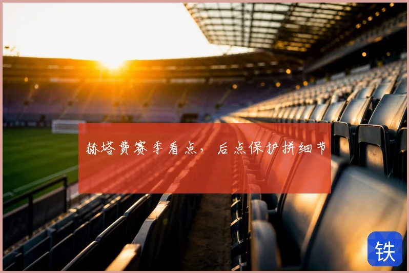 赫塔费赛季看点，后点保护拼细节