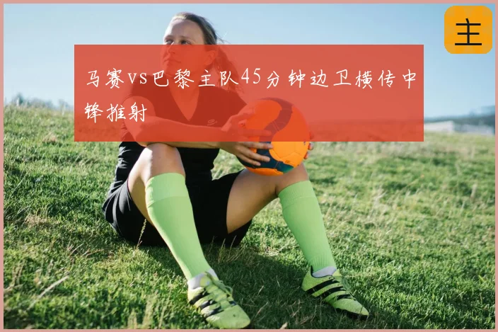 马赛vs巴黎主队45分钟边卫横传中锋推射