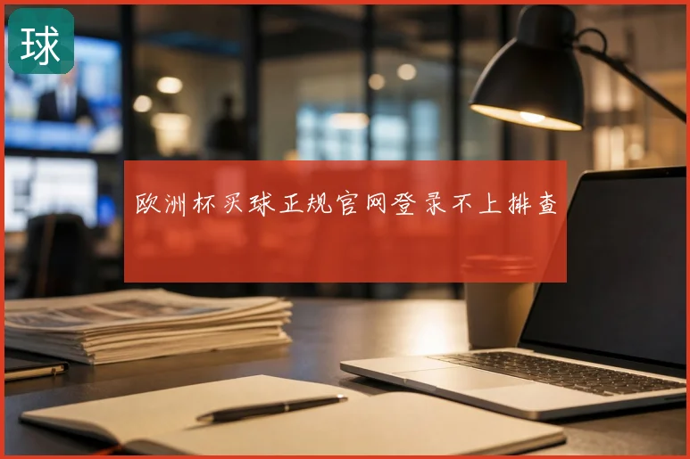 欧洲杯买球正规官网登录不上排查
