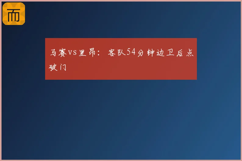 马赛vs里昂：客队54分钟边卫后点破门