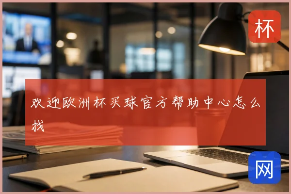 欢迎欧洲杯买球官方帮助中心怎么找