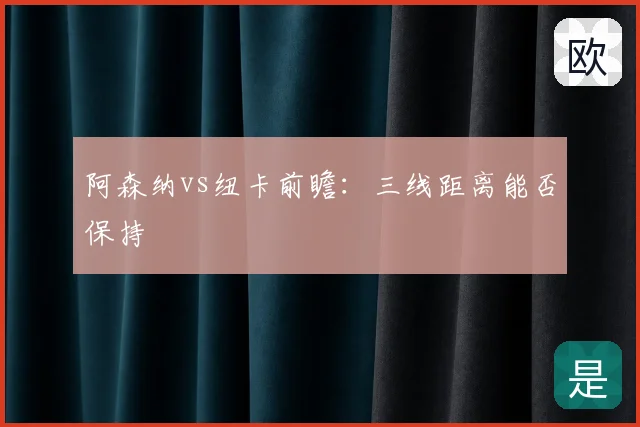 阿森纳vs纽卡前瞻：三线距离能否保持